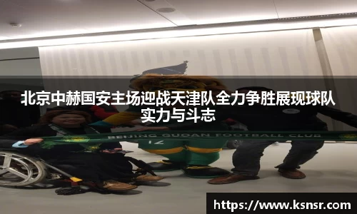 北京中赫国安主场迎战天津队全力争胜展现球队实力与斗志
