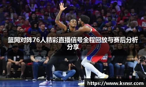篮网对阵76人精彩直播信号全程回放与赛后分析分享