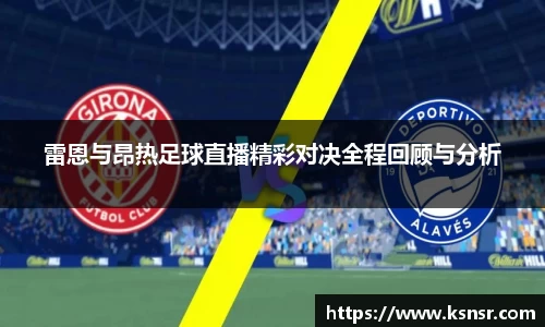 雷恩与昂热足球直播精彩对决全程回顾与分析