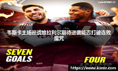 韦斯卡主场迎战维拉利尔期待逆袭能否打破连败魔咒